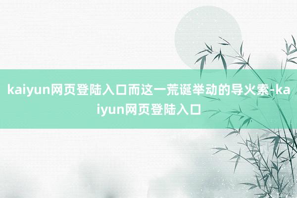 kaiyun网页登陆入口而这一荒诞举动的导火索-kaiyun网页登陆入口