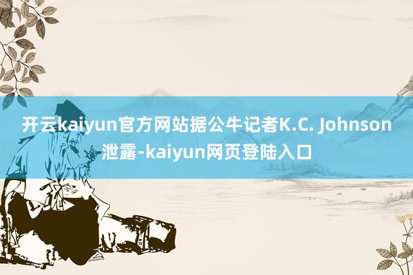 开云kaiyun官方网站据公牛记者K.C. Johnson泄露-kaiyun网页登陆入口
