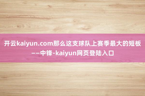 开云kaiyun.com那么这支球队上赛季最大的短板——中锋-kaiyun网页登陆入口