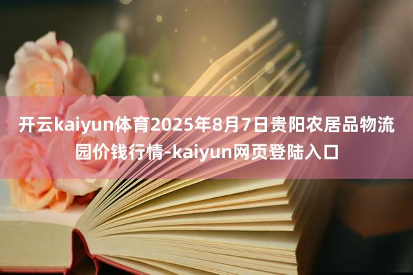 开云kaiyun体育2025年8月7日贵阳农居品物流园价钱行情-kaiyun网页登陆入口