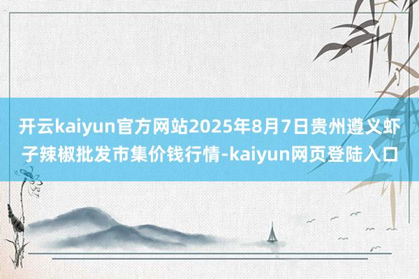 开云kaiyun官方网站2025年8月7日贵州遵义虾子辣椒批发市集价钱行情-kaiyun网页登陆入口