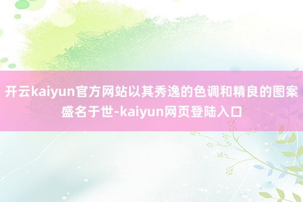 开云kaiyun官方网站以其秀逸的色调和精良的图案盛名于世-kaiyun网页登陆入口