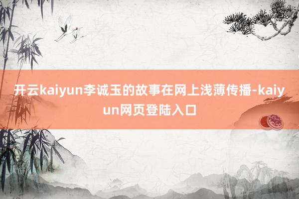 开云kaiyun李诚玉的故事在网上浅薄传播-kaiyun网页登陆入口