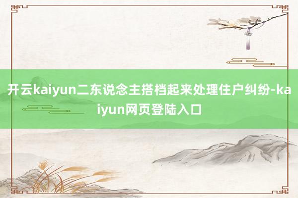 开云kaiyun二东说念主搭档起来处理住户纠纷-kaiyun网页登陆入口