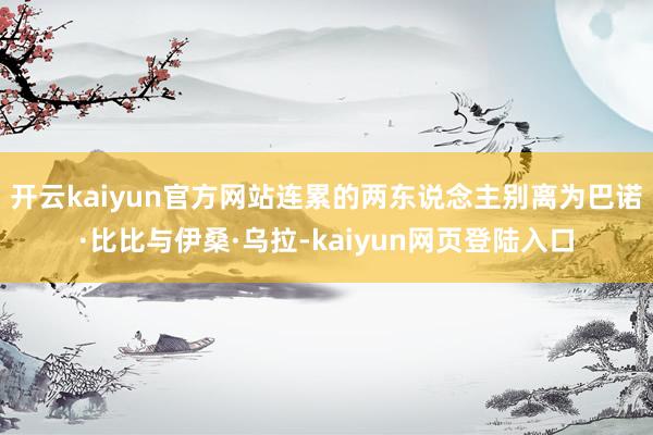 开云kaiyun官方网站连累的两东说念主别离为巴诺·比比与伊桑·乌拉-kaiyun网页登陆入口
