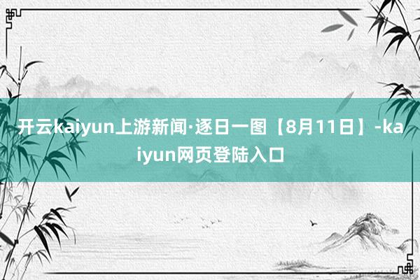 开云kaiyun上游新闻·逐日一图【8月11日】-kaiyun网页登陆入口