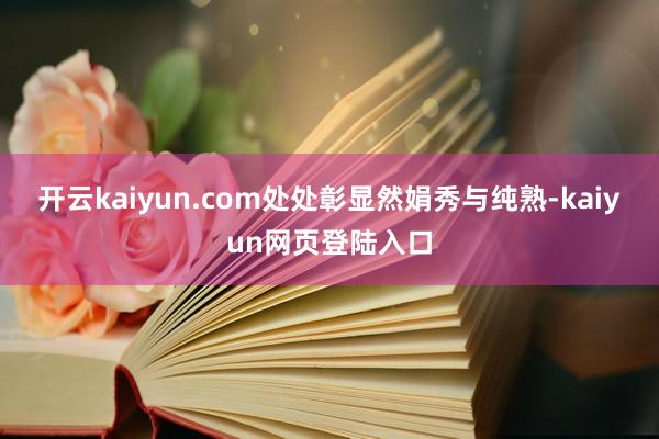 开云kaiyun.com处处彰显然娟秀与纯熟-kaiyun网页登陆入口
