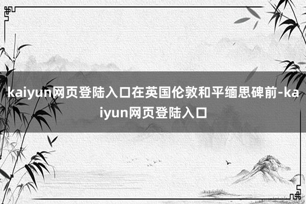 kaiyun网页登陆入口在英国伦敦和平缅思碑前-kaiyun网页登陆入口
