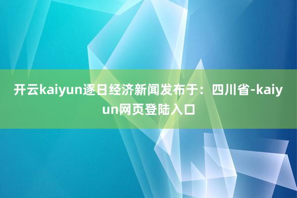 开云kaiyun逐日经济新闻发布于：四川省-kaiyun网页登陆入口