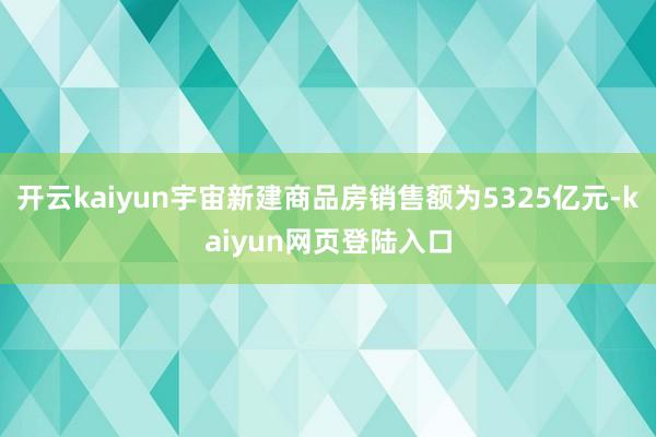 开云kaiyun宇宙新建商品房销售额为5325亿元-kaiyun网页登陆入口