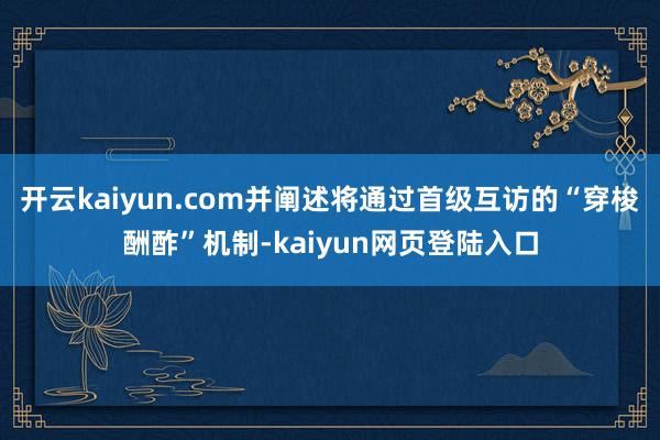 开云kaiyun.com并阐述将通过首级互访的“穿梭酬酢”机制-kaiyun网页登陆入口