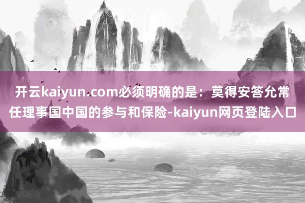 开云kaiyun.com必须明确的是：莫得安答允常任理事国中国的参与和保险-kaiyun网页登陆入口