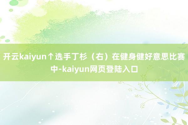 开云kaiyun↑选手丁杉（右）在健身健好意思比赛中-kaiyun网页登陆入口