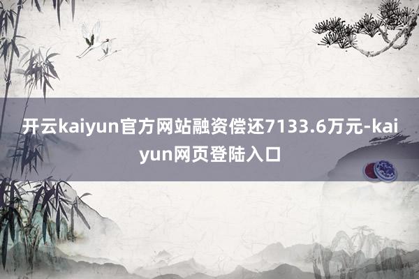 开云kaiyun官方网站融资偿还7133.6万元-kaiyun网页登陆入口
