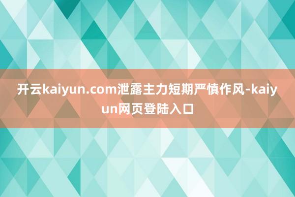 开云kaiyun.com泄露主力短期严慎作风-kaiyun网页登陆入口