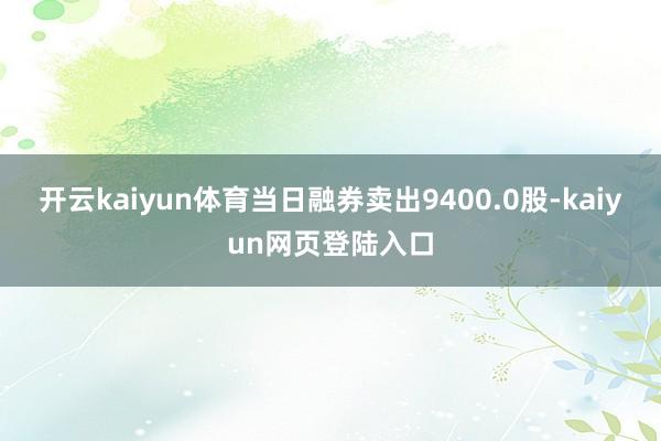 开云kaiyun体育当日融券卖出9400.0股-kaiyun网页登陆入口