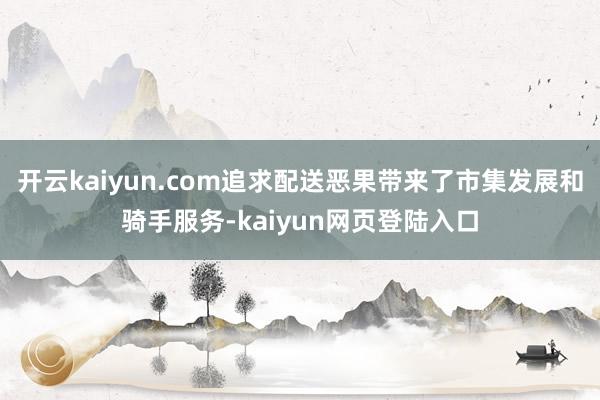 开云kaiyun.com追求配送恶果带来了市集发展和骑手服务-kaiyun网页登陆入口