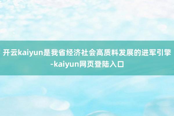 开云kaiyun是我省经济社会高质料发展的进军引擎-kaiyun网页登陆入口