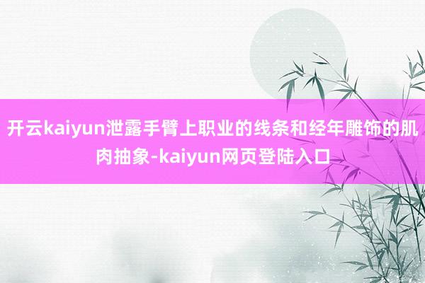 开云kaiyun泄露手臂上职业的线条和经年雕饰的肌肉抽象-kaiyun网页登陆入口