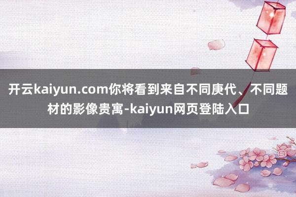 开云kaiyun.com你将看到来自不同庚代、不同题材的影像贵寓-kaiyun网页登陆入口