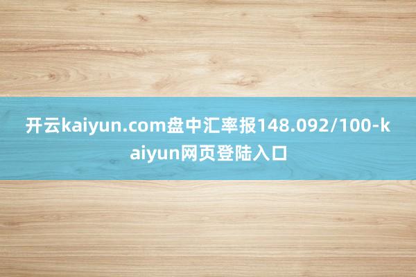 开云kaiyun.com盘中汇率报148.092/100-kaiyun网页登陆入口