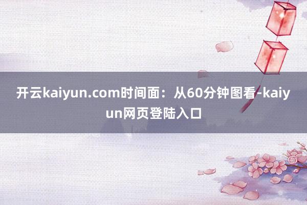 开云kaiyun.com时间面：从60分钟图看-kaiyun网页登陆入口