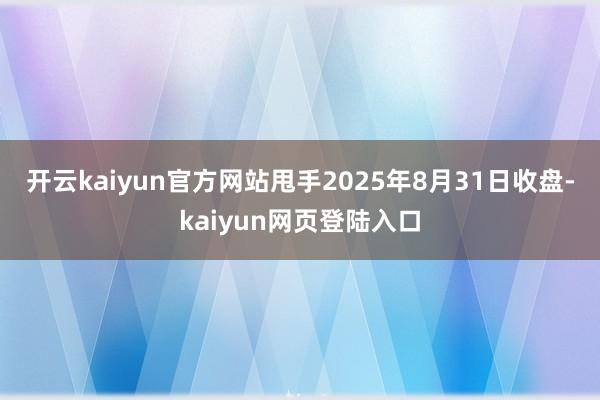 开云kaiyun官方网站　　甩手2025年8月31日收盘-kaiyun网页登陆入口
