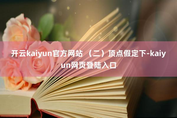 开云kaiyun官方网站 　　（二）顶点假定下-kaiyun网页登陆入口
