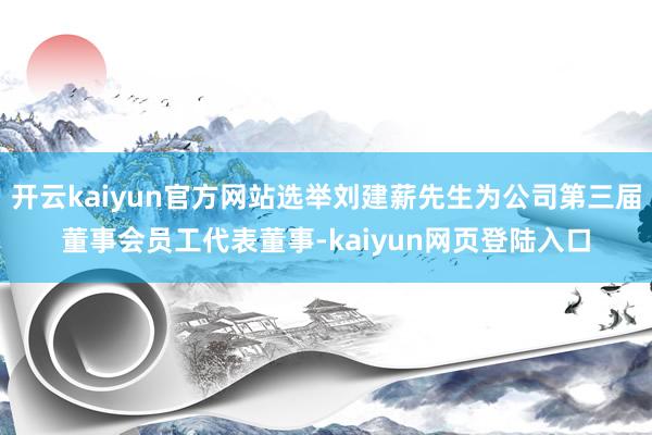 开云kaiyun官方网站选举刘建薪先生为公司第三届董事会员工代表董事-kaiyun网页登陆入口