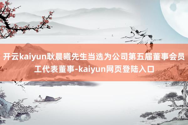 开云kaiyun耿晨曦先生当选为公司第五届董事会员工代表董事-kaiyun网页登陆入口
