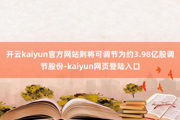 开云kaiyun官方网站则将可调节为约3.98亿股调节股份-kaiyun网页登陆入口