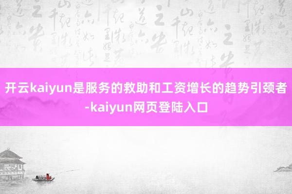 开云kaiyun是服务的救助和工资增长的趋势引颈者-kaiyun网页登陆入口