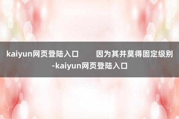 kaiyun网页登陆入口        因为其并莫得固定级别-kaiyun网页登陆入口