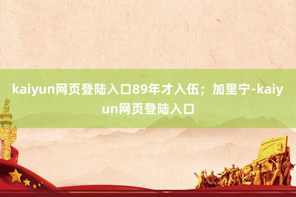 kaiyun网页登陆入口89年才入伍；加里宁-kaiyun网页登陆入口