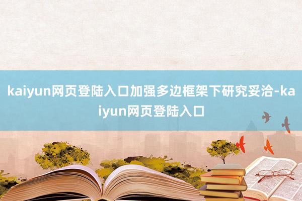 kaiyun网页登陆入口加强多边框架下研究妥洽-kaiyun网页登陆入口