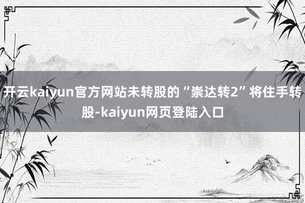 开云kaiyun官方网站未转股的“崇达转2”将住手转股-kaiyun网页登陆入口