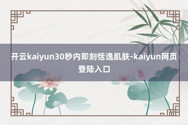 开云kaiyun30秒内即刻恬逸肌肤-kaiyun网页登陆入口