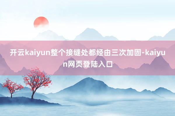 开云kaiyun整个接缝处都经由三次加固-kaiyun网页登陆入口