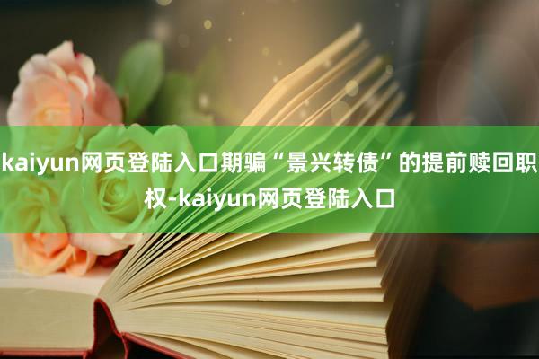 kaiyun网页登陆入口期骗“景兴转债”的提前赎回职权-kaiyun网页登陆入口