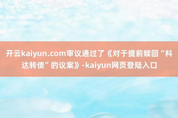 开云kaiyun.com审议通过了《对于提前赎回“科达转债”的议案》-kaiyun网页登陆入口