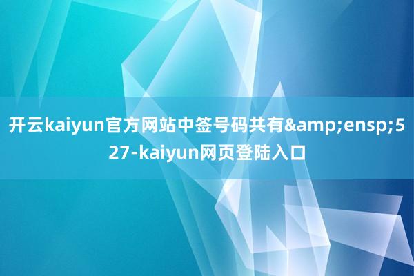 开云kaiyun官方网站中签号码共有&ensp;527-kaiyun网页登陆入口