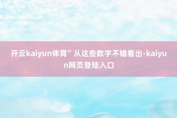 开云kaiyun体育”从这些数字不错看出-kaiyun网页登陆入口