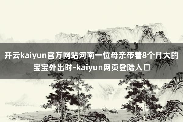 开云kaiyun官方网站河南一位母亲带着8个月大的宝宝外出时-kaiyun网页登陆入口