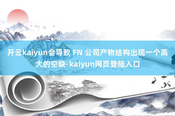 开云kaiyun会导致 FN 公司产物结构出现一个高大的空缺-kaiyun网页登陆入口