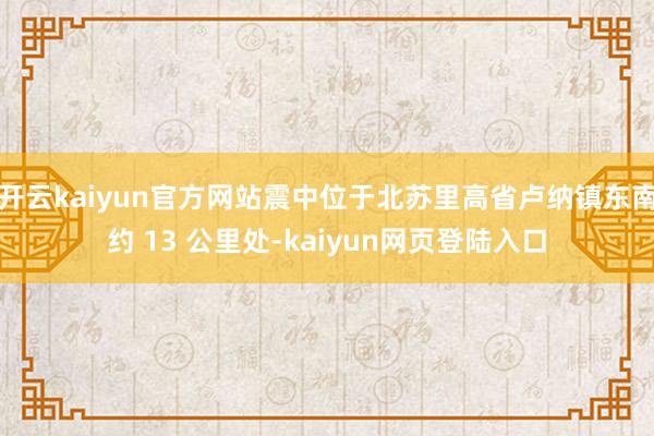 开云kaiyun官方网站震中位于北苏里高省卢纳镇东南约 13 公里处-kaiyun网页登陆入口