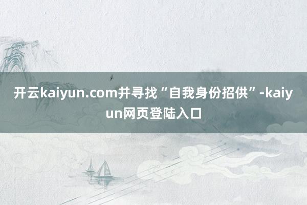 开云kaiyun.com并寻找“自我身份招供”-kaiyun网页登陆入口