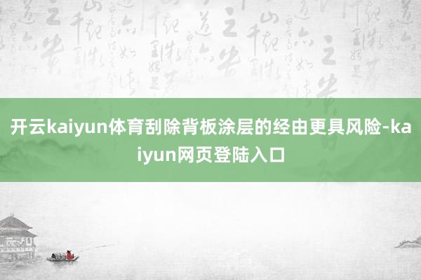 开云kaiyun体育刮除背板涂层的经由更具风险-kaiyun网页登陆入口