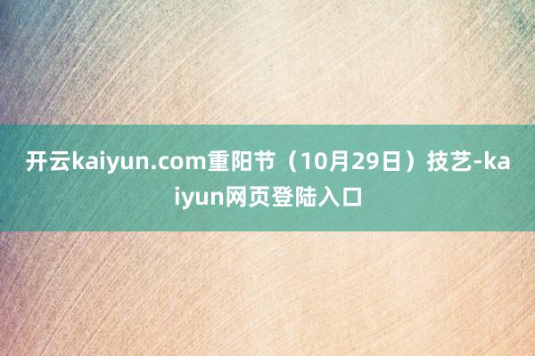 开云kaiyun.com重阳节（10月29日）技艺-kaiyun网页登陆入口