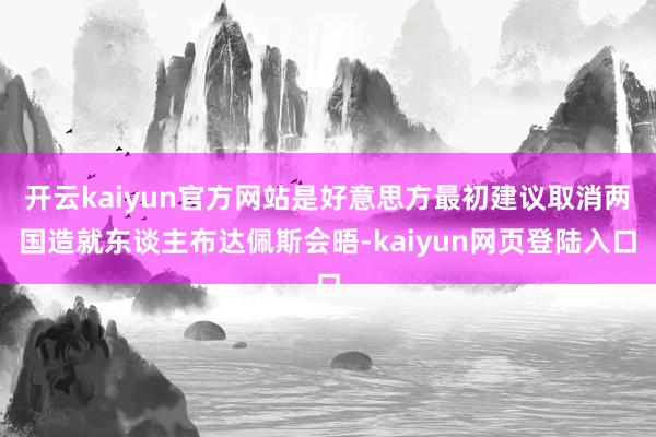开云kaiyun官方网站是好意思方最初建议取消两国造就东谈主布达佩斯会晤-kaiyun网页登陆入口