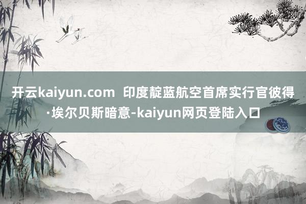 开云kaiyun.com  印度靛蓝航空首席实行官彼得·埃尔贝斯暗意-kaiyun网页登陆入口